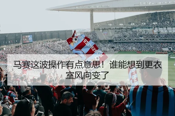 马赛这波操作有点意思！谁能想到更衣室风向变了