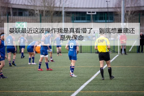 曼联最近这波操作我是真看懵了，到底想重建还是先保命