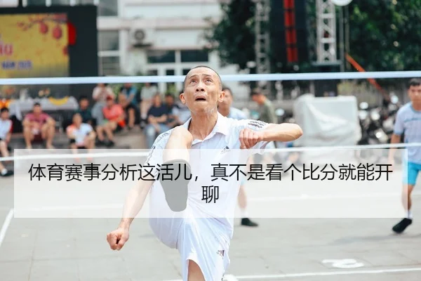 体育赛事分析这活儿，真不是看个比分就能开聊