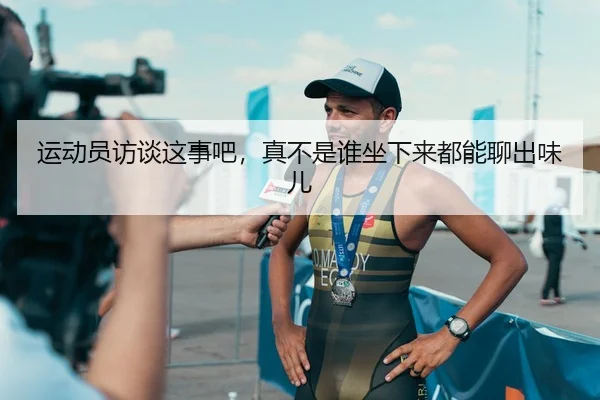运动员访谈这事吧，真不是谁坐下来都能聊出味儿
