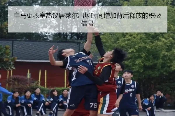 皇马更衣室热议居莱尔出场时间增加背后释放的积极信号