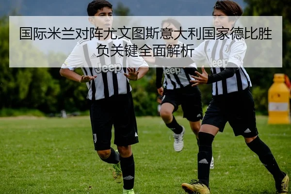 国际米兰对阵尤文图斯意大利国家德比胜负关键全面解析