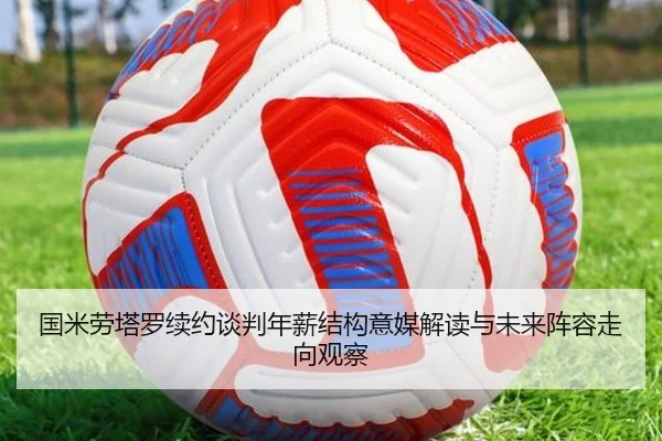 国米劳塔罗续约谈判年薪结构意媒解读与未来阵容走向观察