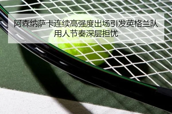 阿森纳萨卡连续高强度出场引发英格兰队用人节奏深层担忧
