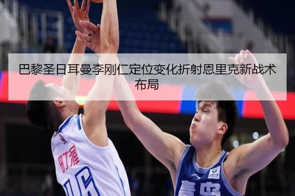 巴黎圣日耳曼李刚仁定位变化折射恩里克新战术布局