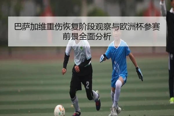 巴萨加维重伤恢复阶段观察与欧洲杯参赛前景全面分析