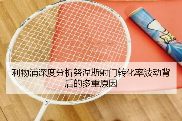 利物浦深度分析努涅斯射门转化率波动背后的多重原因