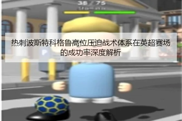 热刺波斯特科格鲁高位压迫战术体系在英超赛场的成功率深度解析