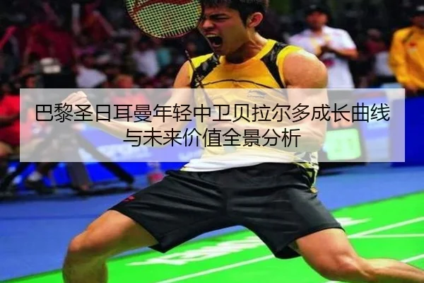 巴黎圣日耳曼年轻中卫贝拉尔多成长曲线与未来价值全景分析