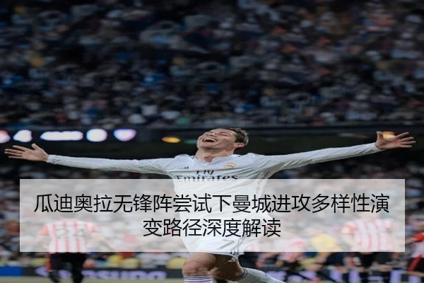 瓜迪奥拉无锋阵尝试下曼城进攻多样性演变路径深度解读