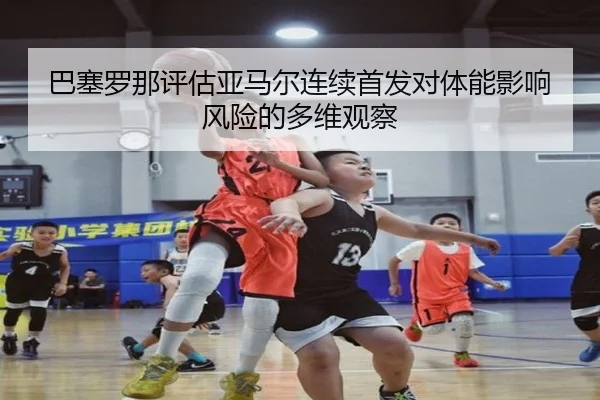 巴塞罗那评估亚马尔连续首发对体能影响风险的多维观察