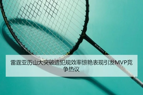 雷霆亚历山大突破造犯规效率惊艳表现引发MVP竞争热议