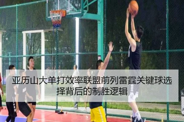 亚历山大单打效率联盟前列雷霆关键球选择背后的制胜逻辑