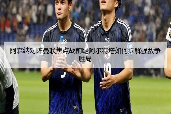 阿森纳对阵曼联焦点战前瞻阿尔特塔如何拆解强敌争胜局