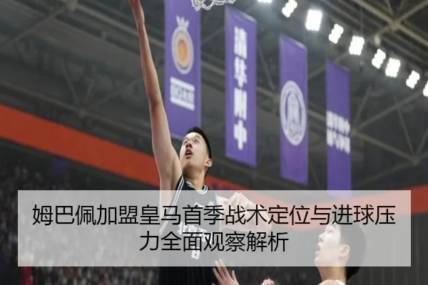 姆巴佩加盟皇马首季战术定位与进球压力全面观察解析