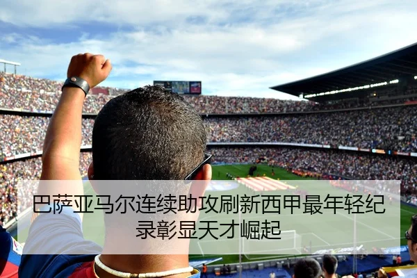 巴萨亚马尔连续助攻刷新西甲最年轻纪录彰显天才崛起
