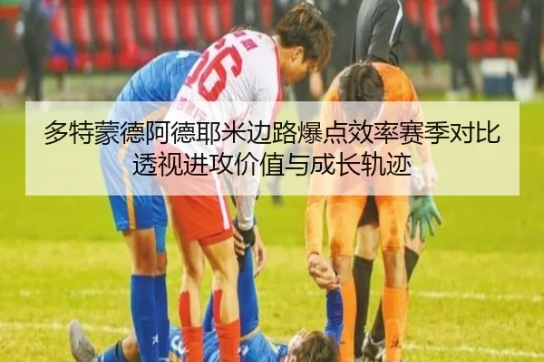 多特蒙德阿德耶米边路爆点效率赛季对比透视进攻价值与成长轨迹