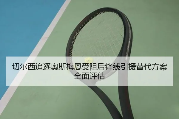 切尔西追逐奥斯梅恩受阻后锋线引援替代方案全面评估