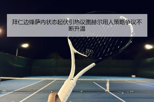 拜仁边锋萨内状态起伏引热议图赫尔用人策略争议不断升温