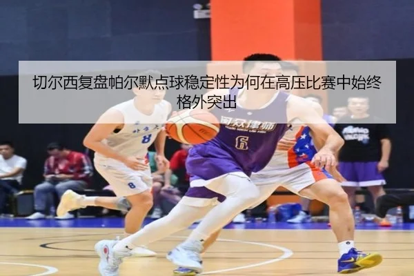 切尔西复盘帕尔默点球稳定性为何在高压比赛中始终格外突出
