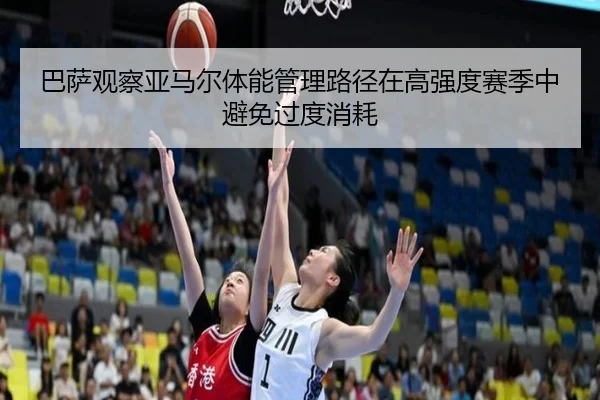 巴萨观察亚马尔体能管理路径在高强度赛季中避免过度消耗