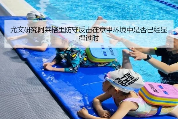 尤文研究阿莱格里防守反击在意甲环境中是否已经显得过时