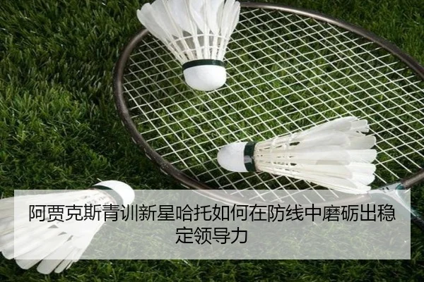 阿贾克斯青训新星哈托如何在防线中磨砺出稳定领导力