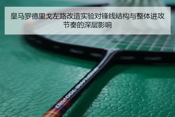 皇马罗德里戈左路改造实验对锋线结构与整体进攻节奏的深层影响