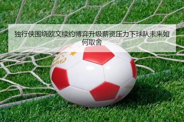 独行侠围绕欧文续约博弈升级薪资压力下球队未来如何取舍