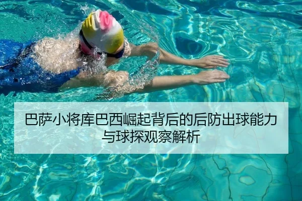 巴萨小将库巴西崛起背后的后防出球能力与球探观察解析
