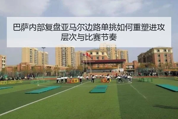 巴萨内部复盘亚马尔边路单挑如何重塑进攻层次与比赛节奏