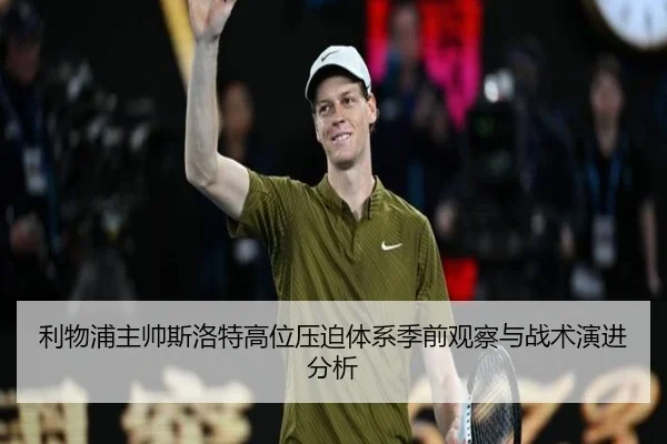 利物浦主帅斯洛特高位压迫体系季前观察与战术演进分析