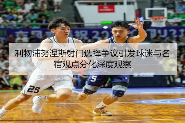 利物浦努涅斯射门选择争议引发球迷与名宿观点分化深度观察