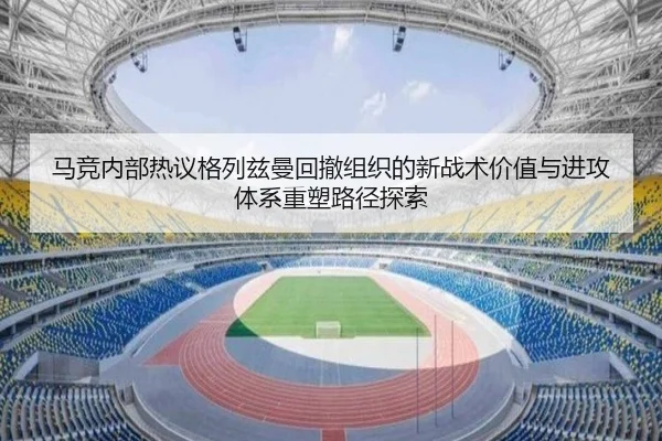 马竞内部热议格列兹曼回撤组织的新战术价值与进攻体系重塑路径探索