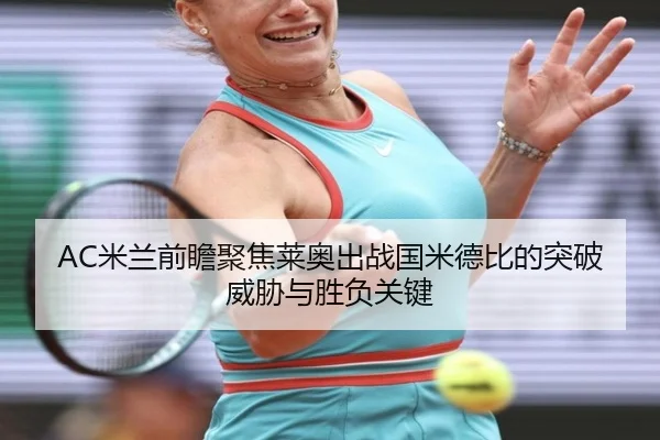 AC米兰前瞻聚焦莱奥出战国米德比的突破威胁与胜负关键