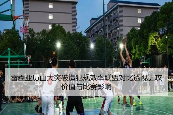 雷霆亚历山大突破造犯规效率联盟对比透视进攻价值与比赛影响