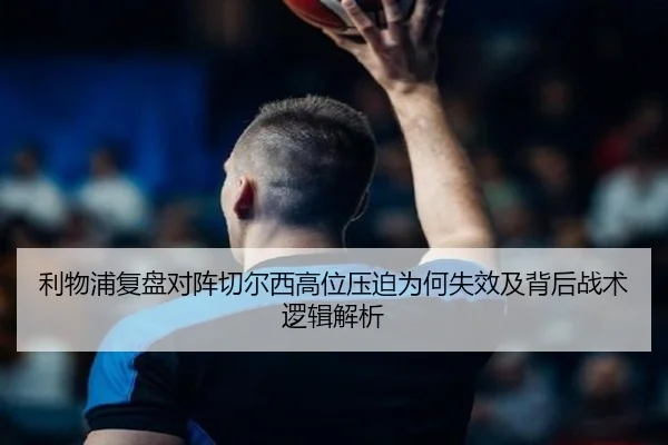 利物浦复盘对阵切尔西高位压迫为何失效及背后战术逻辑解析
