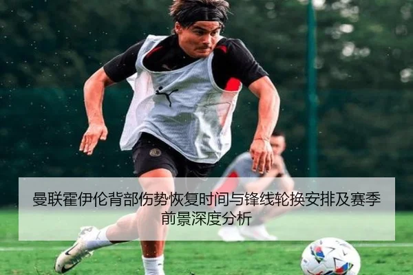 曼联霍伊伦背部伤势恢复时间与锋线轮换安排及赛季前景深度分析
