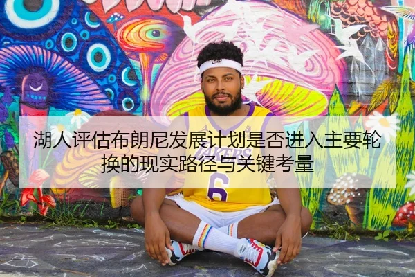 湖人评估布朗尼发展计划是否进入主要轮换的现实路径与关键考量
