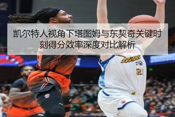 凯尔特人视角下塔图姆与东契奇关键时刻得分效率深度对比解析