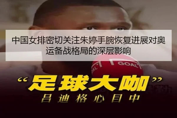 中国女排密切关注朱婷手腕恢复进展对奥运备战格局的深层影响