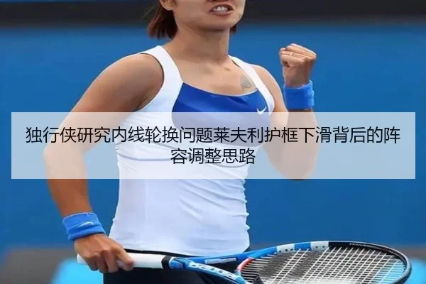 独行侠研究内线轮换问题莱夫利护框下滑背后的阵容调整思路