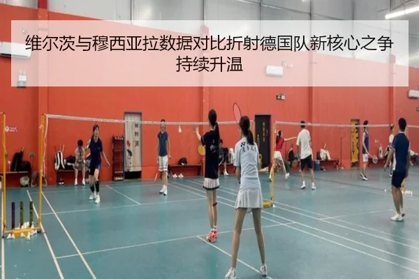 维尔茨与穆西亚拉数据对比折射德国队新核心之争持续升温
