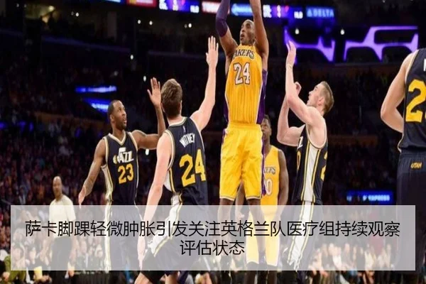 萨卡脚踝轻微肿胀引发关注英格兰队医疗组持续观察评估状态