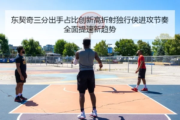 东契奇三分出手占比创新高折射独行侠进攻节奏全面提速新趋势